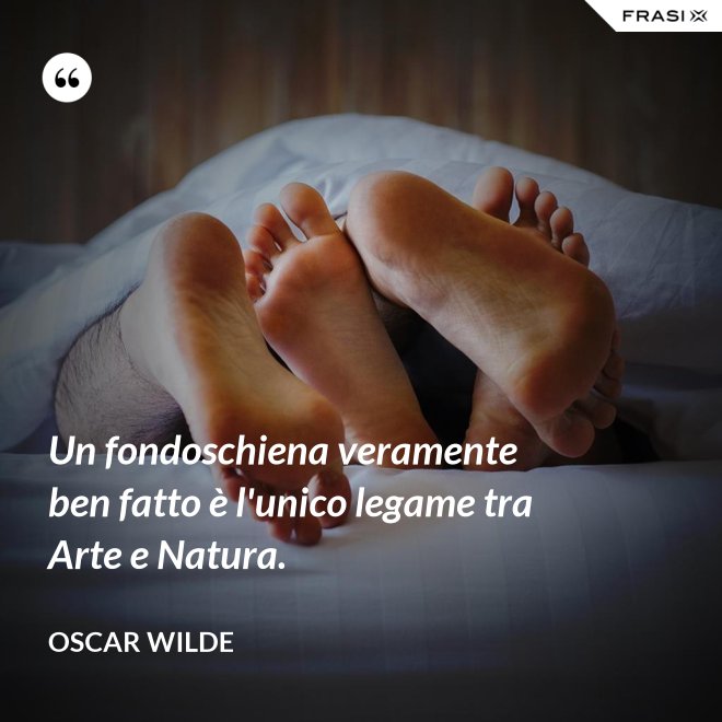 Un fondoschiena veramente ben fatto è l'unico legame tra Arte e Natura. - Oscar Wilde