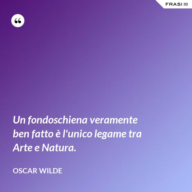Un fondoschiena veramente ben fatto è l'unico legame tra Arte e Natura. - Oscar Wilde
