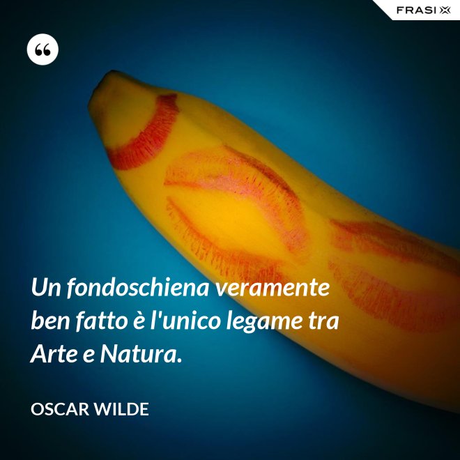 Un fondoschiena veramente ben fatto è l'unico legame tra Arte e Natura. - Oscar Wilde