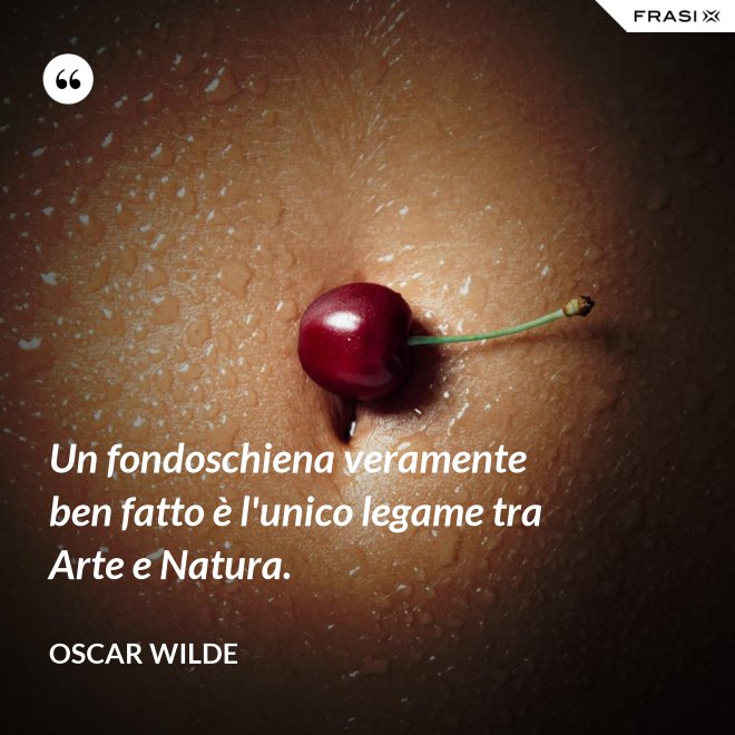 Un fondoschiena veramente ben fatto è l'unico legame tra Arte e Natura. - Oscar Wilde