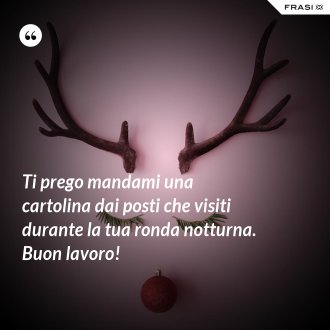 Ti prego mandami una cartolina dai posti che visiti durante la tua ronda notturna. Buon lavoro! - Anonimo