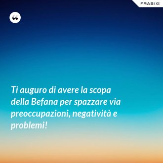 Ti auguro di avere la scopa della Befana per spazzare via preoccupazioni, negatività e problemi! - Anonimo