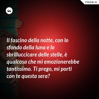 Il fascino della notte, con lo sfondo della luna e lo sbrilluccicare delle stelle, è qualcosa che mi emozionerebbe tantissimo. Ti prego, mi porti con te questa sera? - Anonimo