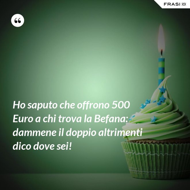 Ho saputo che offrono 500 Euro a chi trova la Befana: dammene il doppio altrimenti dico dove sei! - Anonimo