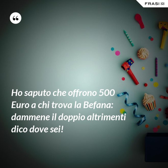 Ho saputo che offrono 500 Euro a chi trova la Befana: dammene il doppio altrimenti dico dove sei! - Anonimo