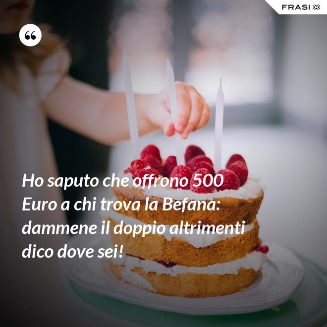 Ho saputo che offrono 500 Euro a chi trova la Befana: dammene il doppio altrimenti dico dove sei! - Anonimo