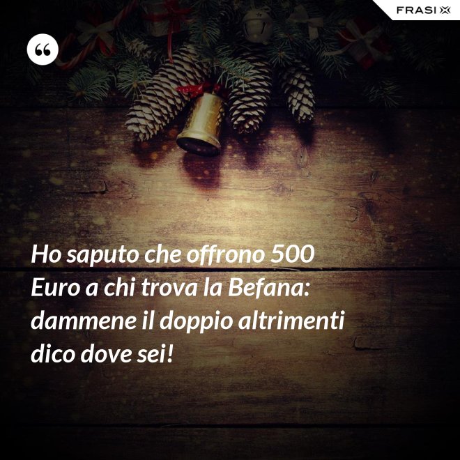 Ho saputo che offrono 500 Euro a chi trova la Befana: dammene il doppio altrimenti dico dove sei! - Anonimo