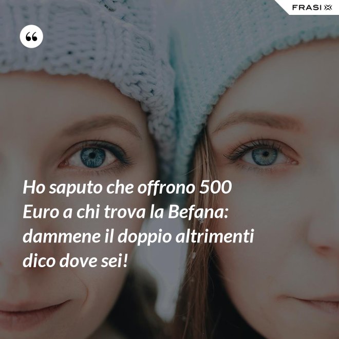 Ho saputo che offrono 500 Euro a chi trova la Befana: dammene il doppio altrimenti dico dove sei! - Anonimo