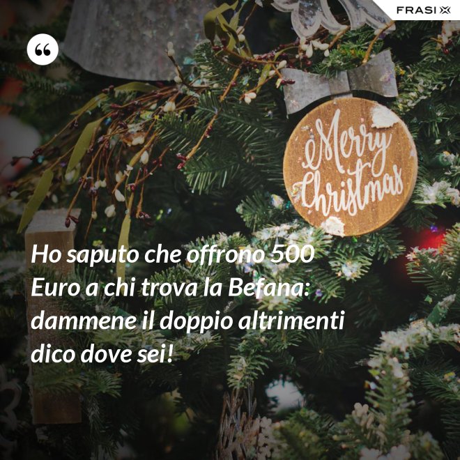 Ho saputo che offrono 500 Euro a chi trova la Befana: dammene il doppio altrimenti dico dove sei! - Anonimo