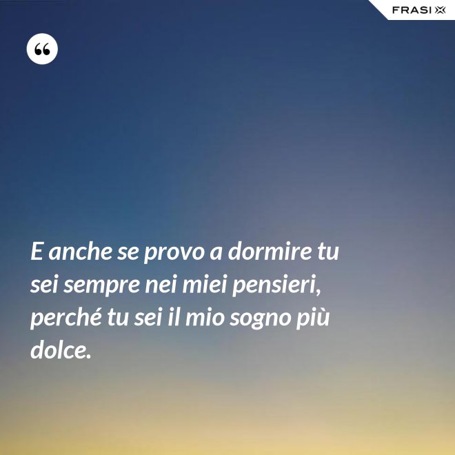 E anche se provo a dormire tu sei sempre nei miei pensieri, perché tu sei il mio sogno più dolce. - Anonimo