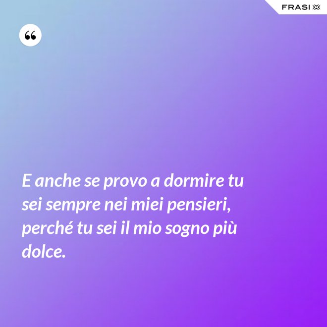 E anche se provo a dormire tu sei sempre nei miei pensieri, perché tu sei il mio sogno più dolce. - Anonimo