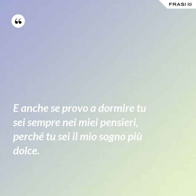 E anche se provo a dormire tu sei sempre nei miei pensieri, perché tu sei il mio sogno più dolce. - Anonimo