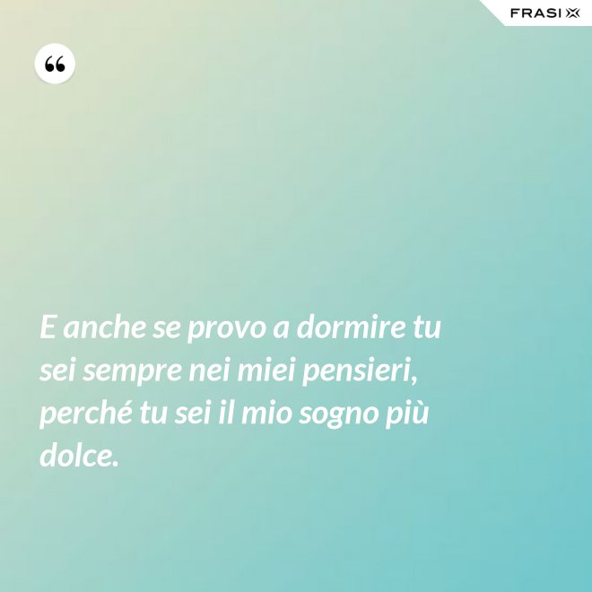 E anche se provo a dormire tu sei sempre nei miei pensieri, perché tu sei il mio sogno più dolce. - Anonimo