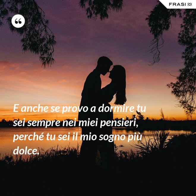 E anche se provo a dormire tu sei sempre nei miei pensieri, perché tu sei il mio sogno più dolce. - Anonimo