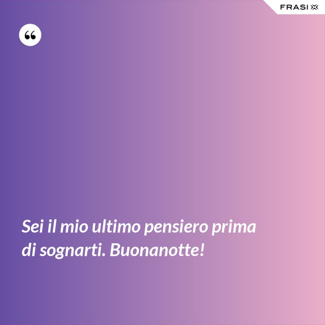 Sei il mio ultimo pensiero prima di sognarti. Buonanotte! - Anonimo