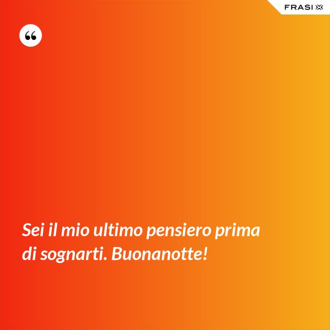Sei il mio ultimo pensiero prima di sognarti. Buonanotte! - Anonimo