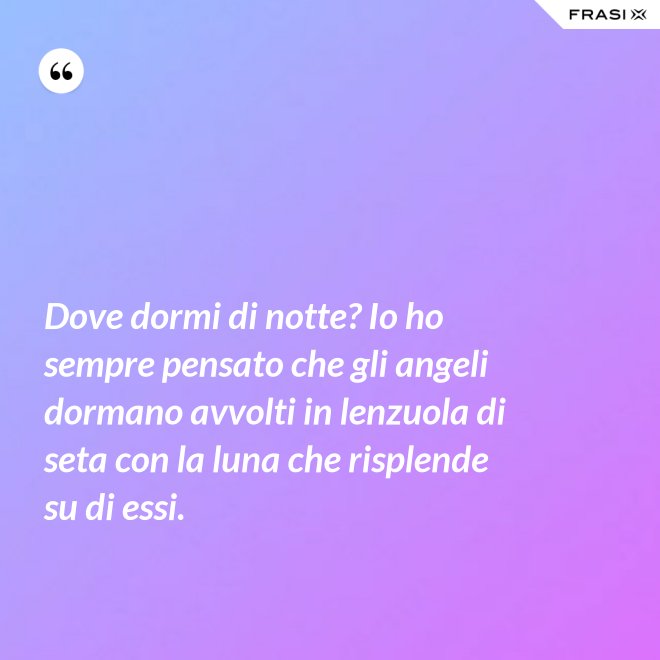 Dove dormi di notte? Io ho sempre pensato che gli angeli dormano avvolti in lenzuola di seta con la luna che risplende su di essi. - Anonimo