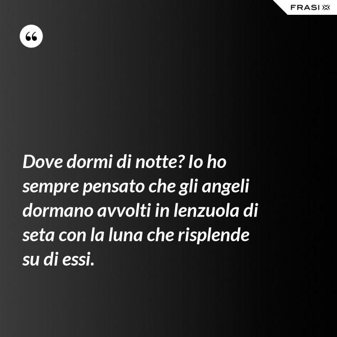 Dove dormi di notte? Io ho sempre pensato che gli angeli dormano avvolti in lenzuola di seta con la luna che risplende su di essi. - Anonimo