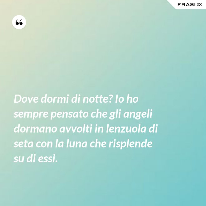 Dove dormi di notte? Io ho sempre pensato che gli angeli dormano avvolti in lenzuola di seta con la luna che risplende su di essi. - Anonimo