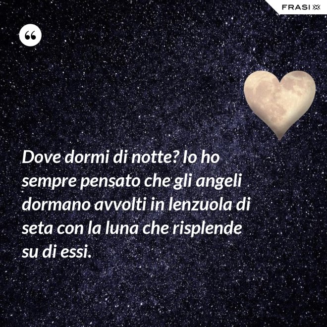Dove dormi di notte? Io ho sempre pensato che gli angeli dormano avvolti in lenzuola di seta con la luna che risplende su di essi. - Anonimo