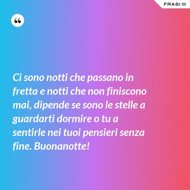 Ci sono notti che passano in fretta e notti che non finiscono mai, dipende se sono le stelle a guardarti dormire o tu a sentirle nei tuoi pensieri senza fine. Buonanotte! - Anonimo
