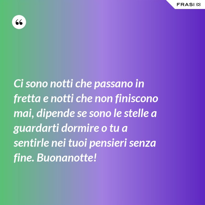 Ci sono notti che passano in fretta e notti che non finiscono mai, dipende se sono le stelle a guardarti dormire o tu a sentirle nei tuoi pensieri senza fine. Buonanotte! - Anonimo
