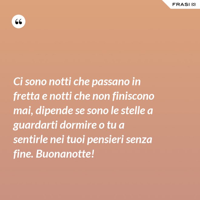 Ci sono notti che passano in fretta e notti che non finiscono mai, dipende se sono le stelle a guardarti dormire o tu a sentirle nei tuoi pensieri senza fine. Buonanotte! - Anonimo
