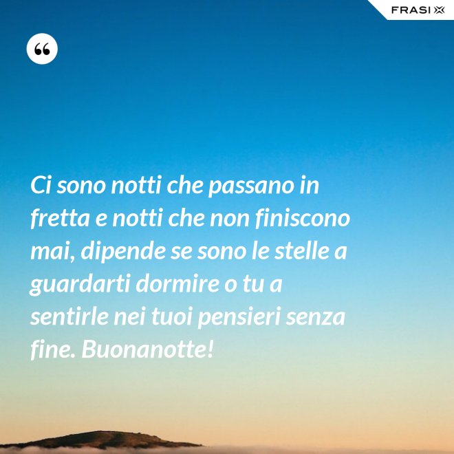 Ci sono notti che passano in fretta e notti che non finiscono mai, dipende se sono le stelle a guardarti dormire o tu a sentirle nei tuoi pensieri senza fine. Buonanotte! - Anonimo