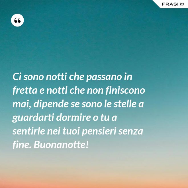 Ci sono notti che passano in fretta e notti che non finiscono mai, dipende se sono le stelle a guardarti dormire o tu a sentirle nei tuoi pensieri senza fine. Buonanotte! - Anonimo