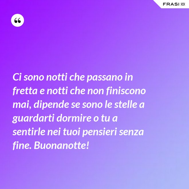 Ci sono notti che passano in fretta e notti che non finiscono mai, dipende se sono le stelle a guardarti dormire o tu a sentirle nei tuoi pensieri senza fine. Buonanotte! - Anonimo