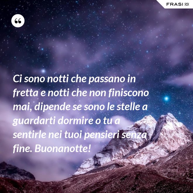 Ci sono notti che passano in fretta e notti che non finiscono mai, dipende se sono le stelle a guardarti dormire o tu a sentirle nei tuoi pensieri senza fine. Buonanotte! - Anonimo