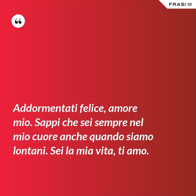 Addormentati felice, amore mio. Sappi che sei sempre nel mio cuore anche quando siamo lontani. Sei la mia vita, ti amo. - Anonimo