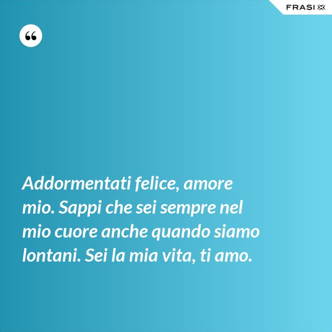 Addormentati felice, amore mio. Sappi che sei sempre nel mio cuore anche quando siamo lontani. Sei la mia vita, ti amo. - Anonimo