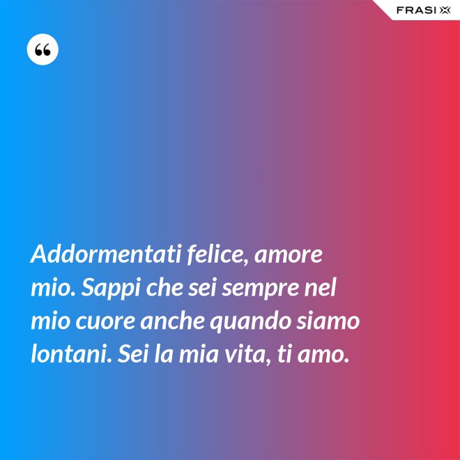 Addormentati felice, amore mio. Sappi che sei sempre nel mio cuore anche quando siamo lontani. Sei la mia vita, ti amo. - Anonimo