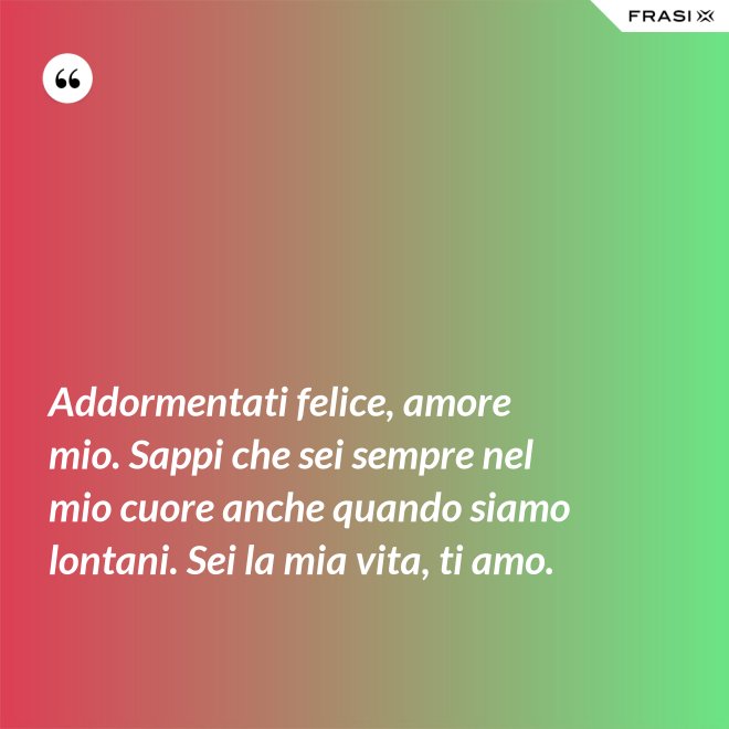 Addormentati felice, amore mio. Sappi che sei sempre nel mio cuore anche quando siamo lontani. Sei la mia vita, ti amo. - Anonimo