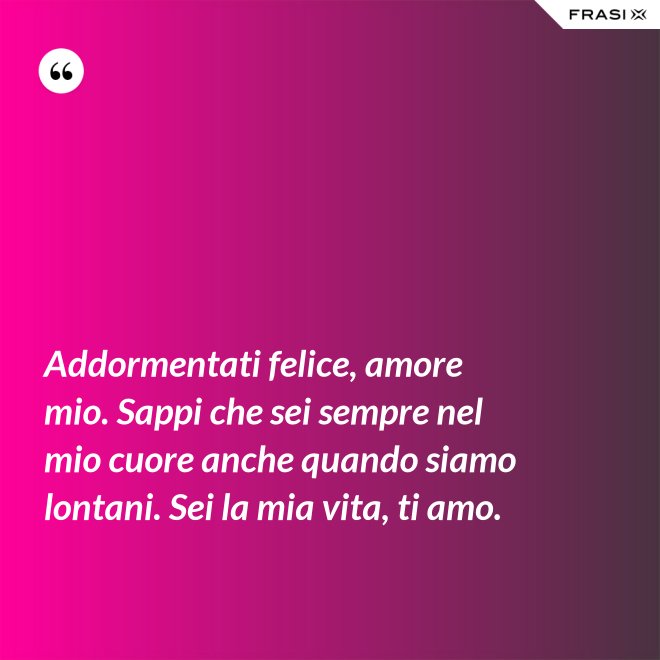 Addormentati felice, amore mio. Sappi che sei sempre nel mio cuore anche quando siamo lontani. Sei la mia vita, ti amo. - Anonimo