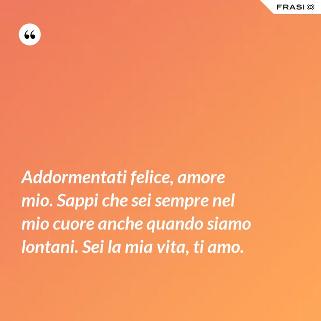 Addormentati felice, amore mio. Sappi che sei sempre nel mio cuore anche quando siamo lontani. Sei la mia vita, ti amo. - Anonimo
