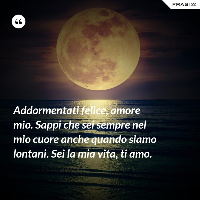 Addormentati felice, amore mio. Sappi che sei sempre nel mio cuore anche quando siamo lontani. Sei la mia vita, ti amo. - Anonimo