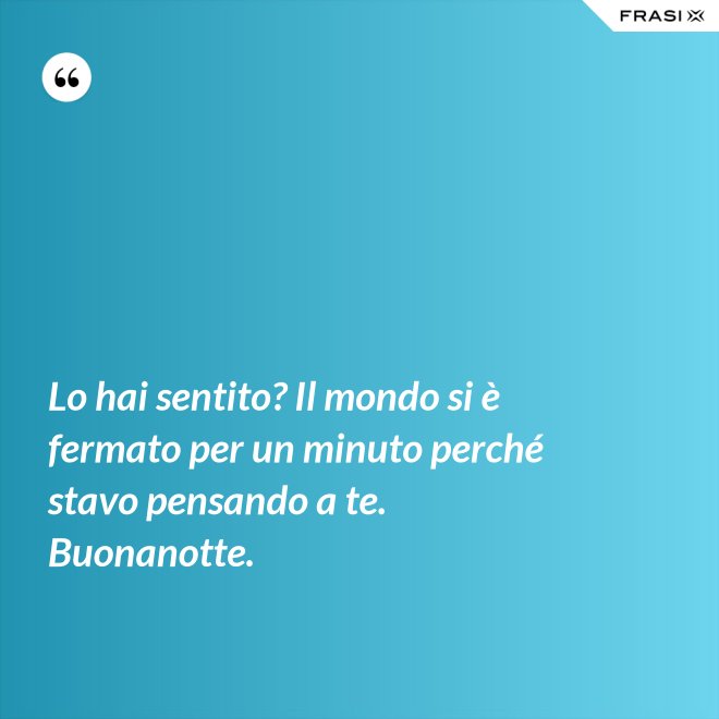 Lo hai sentito? Il mondo si è fermato per un minuto perché stavo pensando a te. Buonanotte. - Anonimo