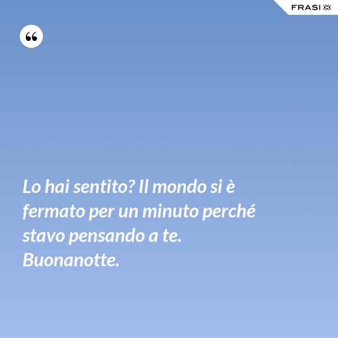 Lo hai sentito? Il mondo si è fermato per un minuto perché stavo pensando a te. Buonanotte. - Anonimo