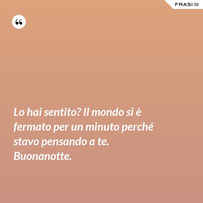 Lo hai sentito? Il mondo si è fermato per un minuto perché stavo pensando a te. Buonanotte. - Anonimo