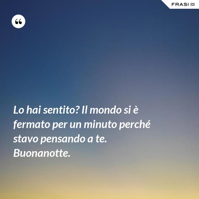 Lo hai sentito? Il mondo si è fermato per un minuto perché stavo pensando a te. Buonanotte. - Anonimo