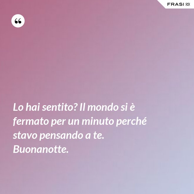Lo hai sentito? Il mondo si è fermato per un minuto perché stavo pensando a te. Buonanotte. - Anonimo