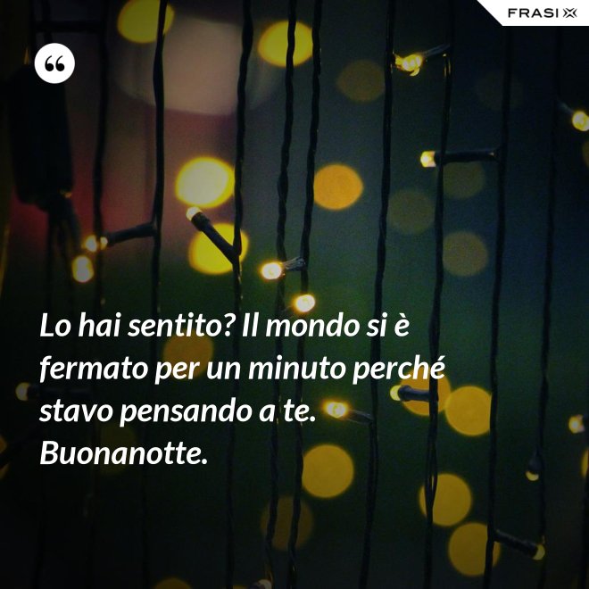 Lo hai sentito? Il mondo si è fermato per un minuto perché stavo pensando a te. Buonanotte. - Anonimo