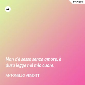 Non c'è sesso senza amore, è dura legge nel mio cuore. - Antonello Venditti