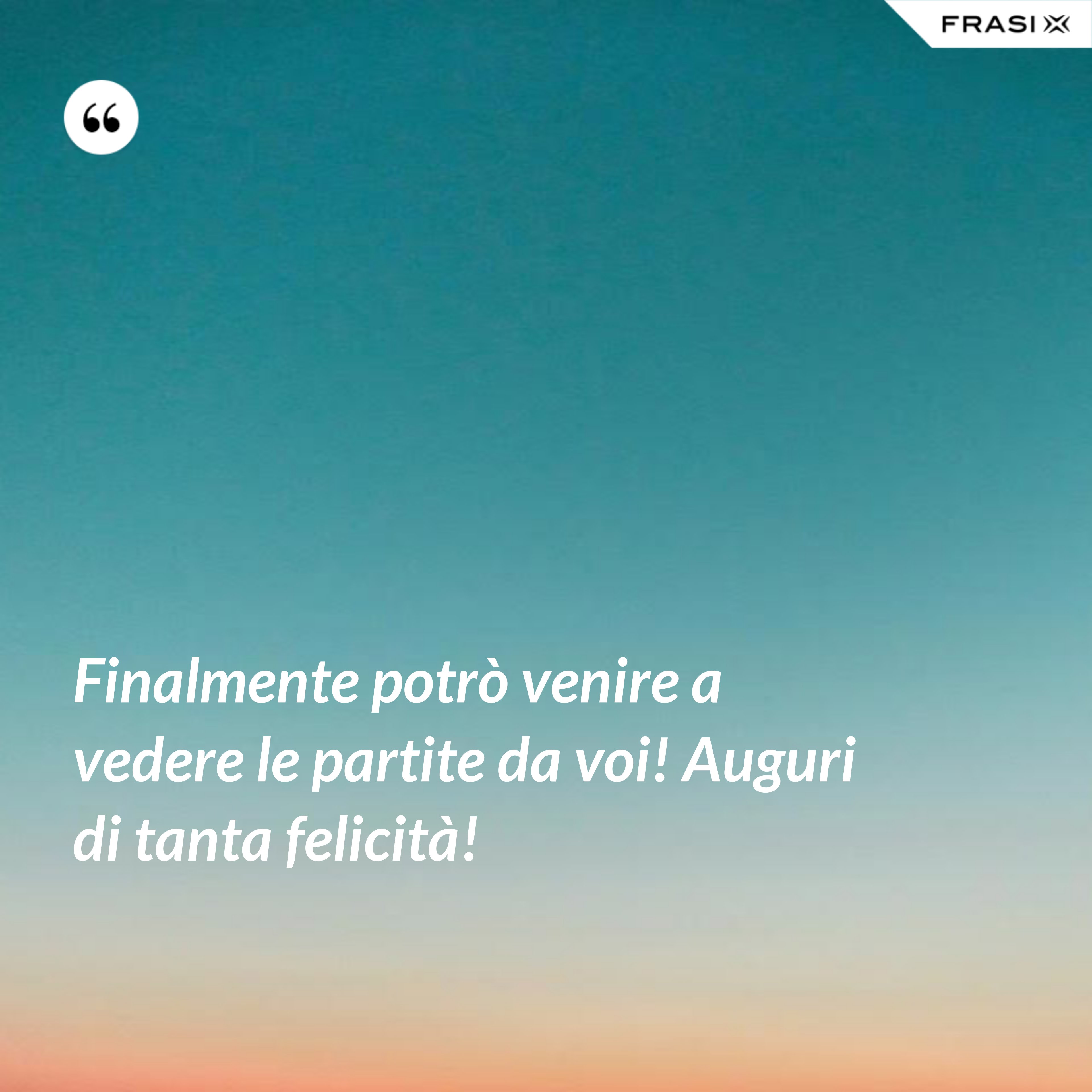 Finalmente potrò venire a vedere le partite da voi! Auguri di tanta felicità! - Anonimo