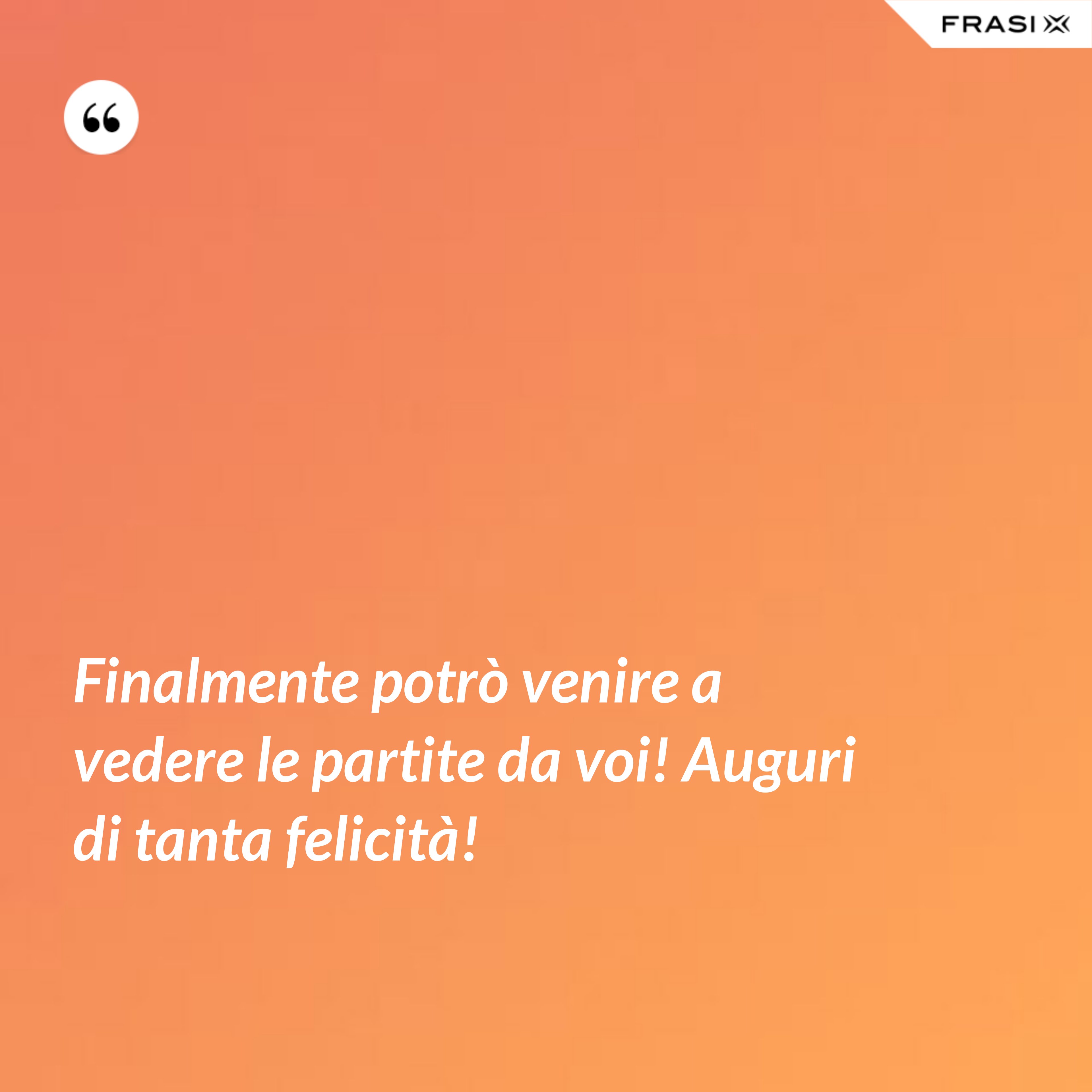 Finalmente potrò venire a vedere le partite da voi! Auguri di tanta felicità! - Anonimo