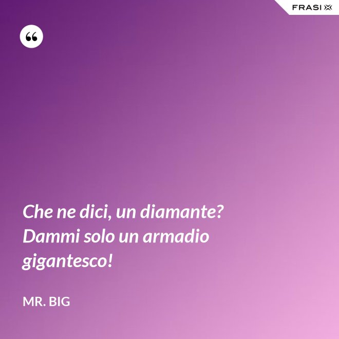 Che ne dici, un diamante? Dammi solo un armadio gigantesco! - Mr. Big