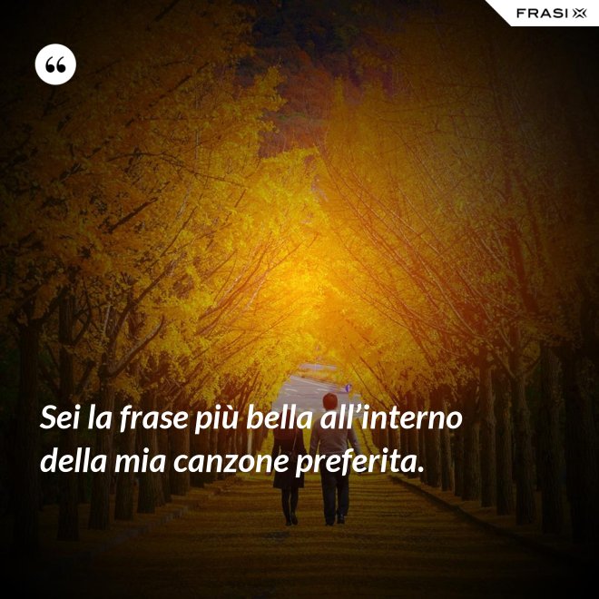 Sei la frase più bella all’interno della mia canzone preferita. - Anonimo