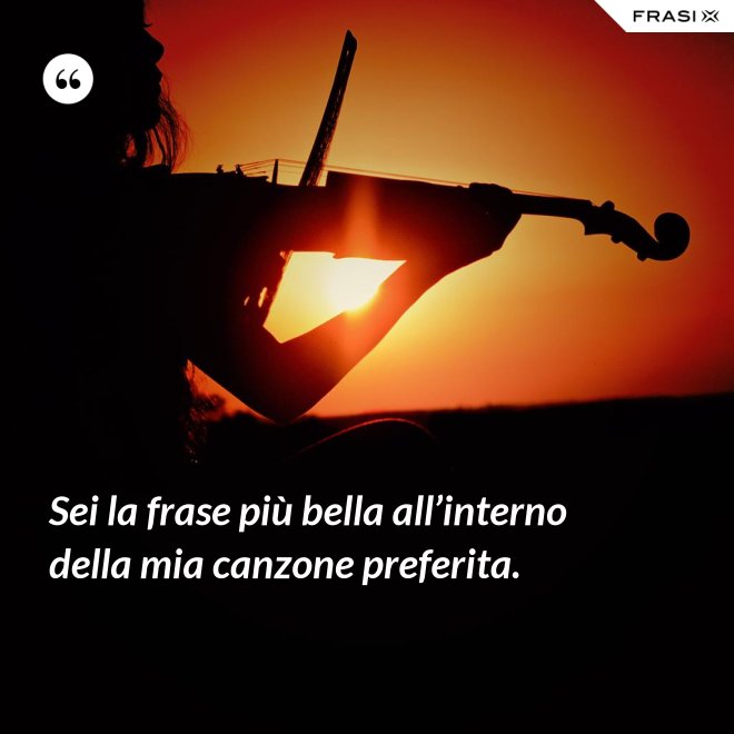 Sei la frase più bella all’interno della mia canzone preferita. - Anonimo